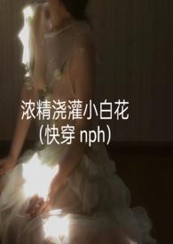 浓精浇灌小白花(快穿nph)(轻梦)最新章