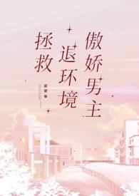 拯救退环境傲娇男主最新章节更新时间及角色设定